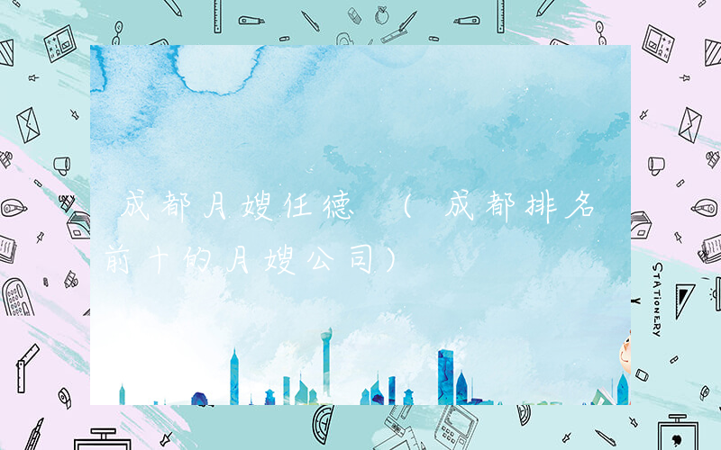成都月嫂任德 (成都排名前十的月嫂公司)